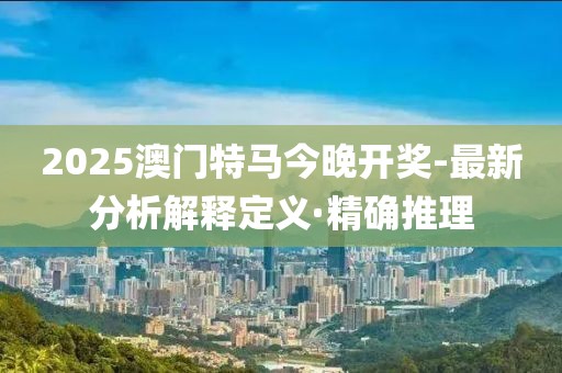 2025澳門(mén)特馬今晚開(kāi)獎(jiǎng)-最新分析解釋定義·精確推理