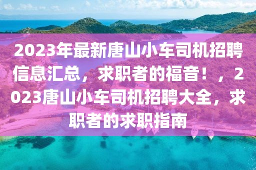2023年最新唐山小車司機(jī)招聘信息匯總，求職者的福音！，2023唐山小車司機(jī)招聘大全，求職者的求職指南
