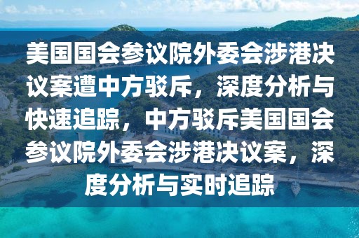 美國(guó)國(guó)會(huì)參議院外委會(huì)涉港決議案遭中方駁斥，深度分析與快速追蹤，中方駁斥美國(guó)國(guó)會(huì)參議院外委會(huì)涉港決議案，深度分析與實(shí)時(shí)追蹤