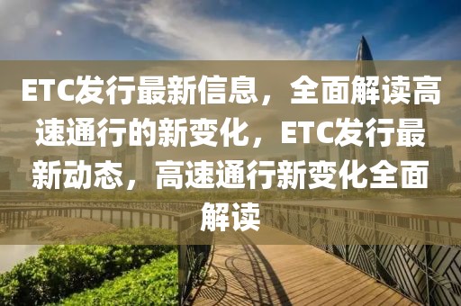 ETC發(fā)行最新信息，全面解讀高速通行的新變化，ETC發(fā)行最新動(dòng)態(tài)，高速通行新變化全面解讀