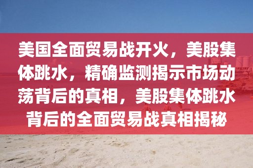 美國全面貿(mào)易戰(zhàn)開火，美股集體跳水，精確監(jiān)測揭示市場動蕩背后的真相，美股集體跳水背后的全面貿(mào)易戰(zhàn)真相揭秘