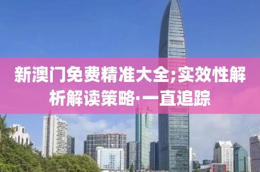 新澳門免費(fèi)精準(zhǔn)大全;實(shí)效性解析解讀策略·一直追蹤