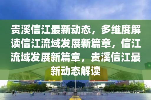 貴溪信江最新動(dòng)態(tài)，多維度解讀信江流域發(fā)展新篇章，信江流域發(fā)展新篇章，貴溪信江最新動(dòng)態(tài)解讀