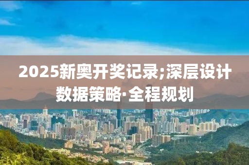 2025新奧開獎(jiǎng)記錄;深層設(shè)計(jì)數(shù)據(jù)策略·全程規(guī)劃