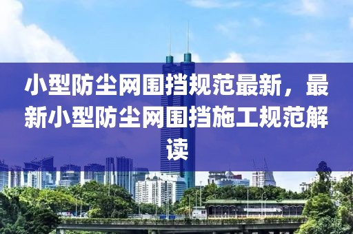 小型防塵網(wǎng)圍擋規(guī)范最新，最新小型防塵網(wǎng)圍擋施工規(guī)范解讀