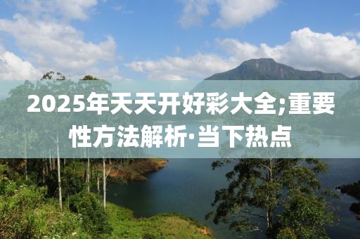 2025年天天開好彩大全;重要性方法解析·當(dāng)下熱點