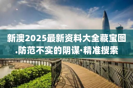 新澳2025最新資料大全藏寶圖.防范不實(shí)的陰謀·精準(zhǔn)搜索