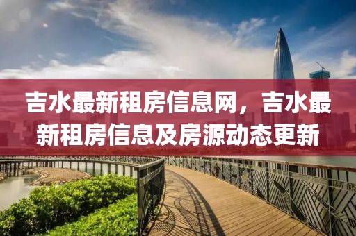 吉水最新租房信息網(wǎng)，吉水最新租房信息及房源動(dòng)態(tài)更新