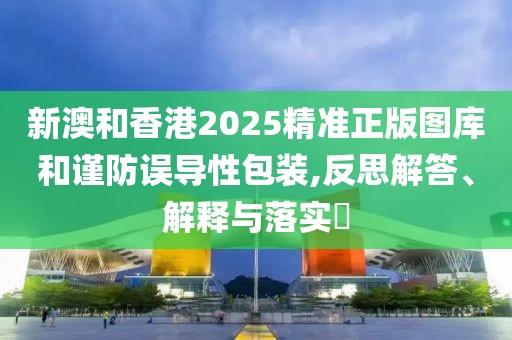 新澳和香港2025精準正版圖庫和謹防誤導(dǎo)性包裝,反思解答、解釋與落實?