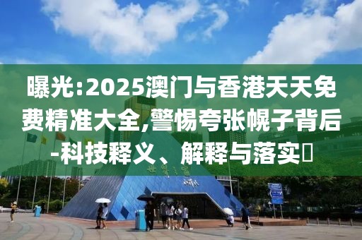 曝光:2025澳門與香港天天免費(fèi)精準(zhǔn)大全,警惕夸張幌子背后-科技釋義、解釋與落實(shí)?