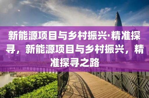 新能源項(xiàng)目與鄉(xiāng)村振興·精準(zhǔn)探尋，新能源項(xiàng)目與鄉(xiāng)村振興，精準(zhǔn)探尋之路