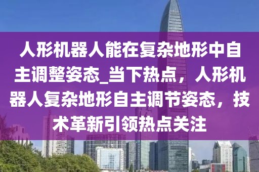 人形機(jī)器人能在復(fù)雜地形中自主調(diào)整姿態(tài)_當(dāng)下熱點(diǎn)，人形機(jī)器人復(fù)雜地形自主調(diào)節(jié)姿態(tài)，技術(shù)革新引領(lǐng)熱點(diǎn)關(guān)注