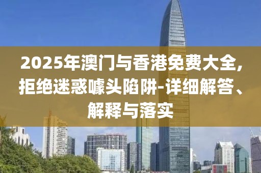 2025年澳門與香港免費大全,拒絕迷惑噱頭陷阱-詳細(xì)解答、解釋與落實