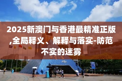 2025新澳門(mén)與香港最精準(zhǔn)正版,全局釋義、解釋與落實(shí)-防范不實(shí)的迷霧