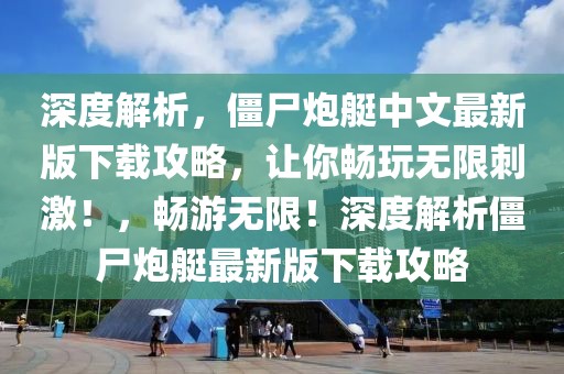 深度解析，僵尸炮艇中文最新版下載攻略，讓你暢玩無(wú)限刺激！，暢游無(wú)限！深度解析僵尸炮艇最新版下載攻略