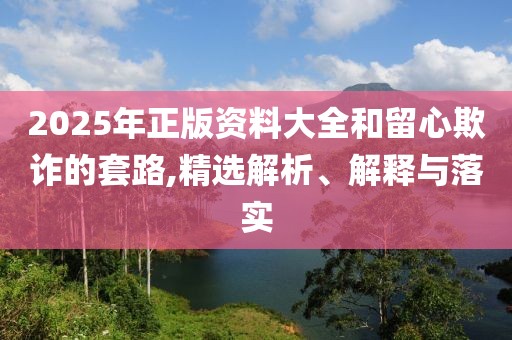 2025年正版資料大全和留心欺詐的套路,精選解析、解釋與落實(shí)