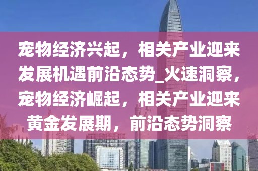 寵物經(jīng)濟(jì)興起，相關(guān)產(chǎn)業(yè)迎來發(fā)展機(jī)遇前沿態(tài)勢(shì)_火速洞察，寵物經(jīng)濟(jì)崛起，相關(guān)產(chǎn)業(yè)迎來黃金發(fā)展期，前沿態(tài)勢(shì)洞察