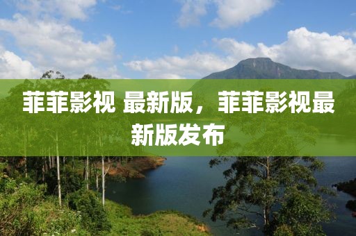 菲菲影視 最新版，菲菲影視最新版發(fā)布