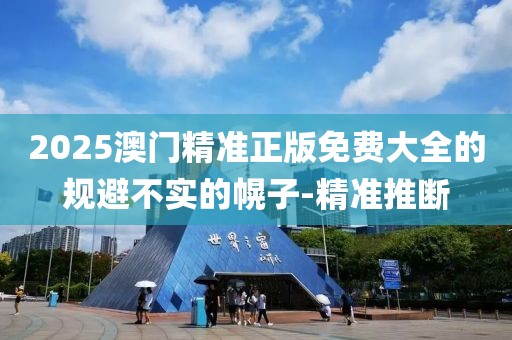2025澳門精準(zhǔn)正版免費(fèi)大全的規(guī)避不實(shí)的幌子-精準(zhǔn)推斷