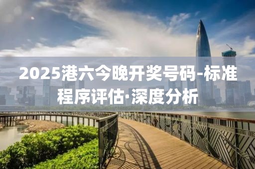 2025港六今晚開獎號碼-標準程序評估·深度分析