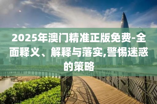 2025年澳門精準(zhǔn)正版免費(fèi)-全面釋義、解釋與落實(shí),警惕迷惑的策略