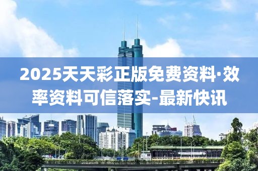 2025天天彩正版免費資料·效率資料可信落實-最新快訊