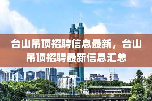 臺(tái)山吊頂招聘信息最新，臺(tái)山吊頂招聘最新信息匯總