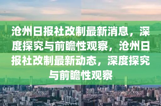 滄州日報社改制最新消息，深度探究與前瞻性觀察，滄州日報社改制最新動態(tài)，深度探究與前瞻性觀察