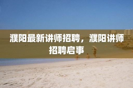 濮陽最新講師招聘，濮陽講師招聘啟事