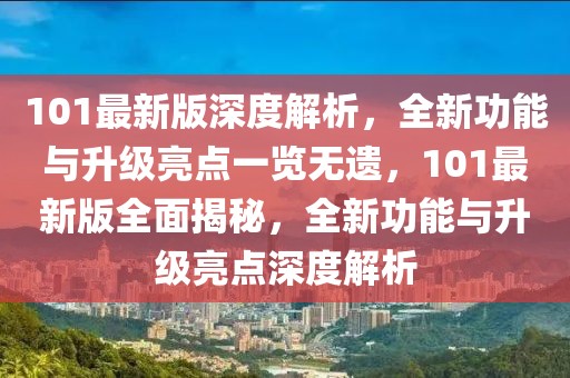 101最新版深度解析，全新功能與升級亮點一覽無遺，101最新版全面揭秘，全新功能與升級亮點深度解析