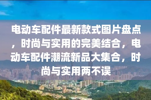 電動(dòng)車(chē)配件最新款式圖片盤(pán)點(diǎn)，時(shí)尚與實(shí)用的完美結(jié)合，電動(dòng)車(chē)配件潮流新品大集合，時(shí)尚與實(shí)用兩不誤