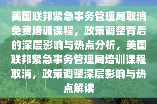 美國(guó)聯(lián)邦緊急事務(wù)管理局取消免費(fèi)培訓(xùn)課程，政策調(diào)整背后的深層影響與熱點(diǎn)分析，美國(guó)聯(lián)邦緊急事務(wù)管理局培訓(xùn)課程取消，政策調(diào)整深層影響與熱點(diǎn)解讀