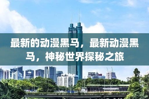 最新的動漫黑馬，最新動漫黑馬，神秘世界探秘之旅