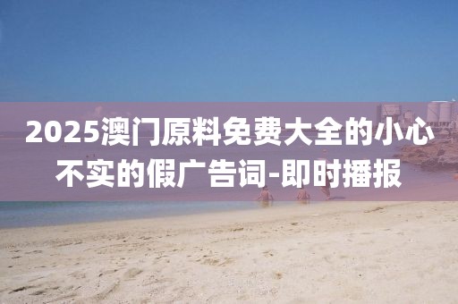 2025澳門原料免費(fèi)大全的小心不實(shí)的假廣告詞-即時播報