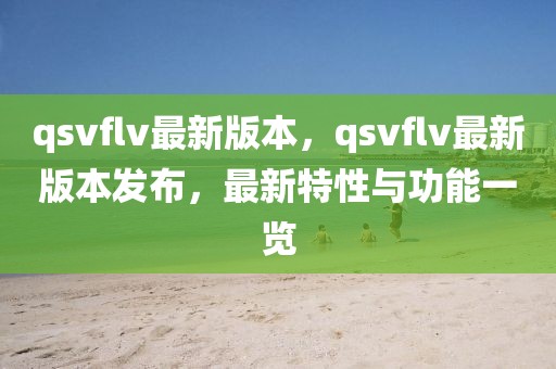 qsvflv最新版本，qsvflv最新版本發(fā)布，最新特性與功能一覽
