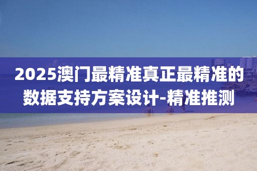 2025澳門(mén)最精準(zhǔn)真正最精準(zhǔn)的數(shù)據(jù)支持方案設(shè)計(jì)-精準(zhǔn)推測(cè)