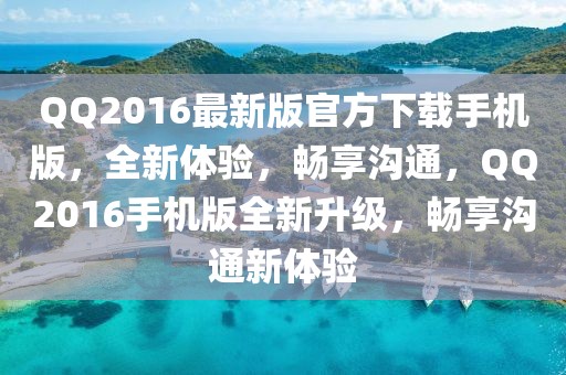 QQ2016最新版官方下載手機版，全新體驗，暢享溝通，QQ2016手機版全新升級，暢享溝通新體驗