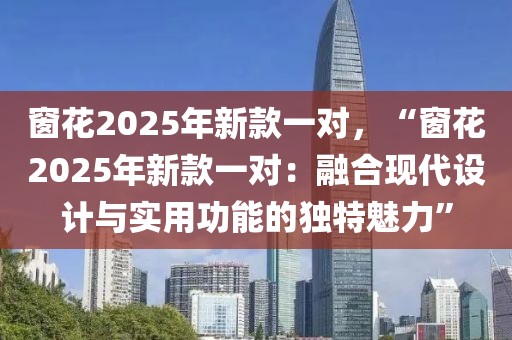 窗花2025年新款一對，“窗花2025年新款一對：融合現(xiàn)代設(shè)計與實用功能的獨特魅力”