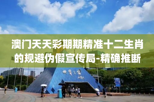 澳門天天彩期期精準(zhǔn)十二生肖的規(guī)避偽假宣傳局-精確推斷