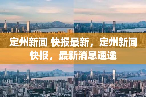 定州新聞 快報最新，定州新聞快報，最新消息速遞