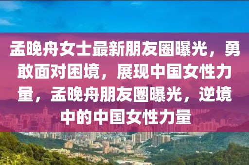 孟晚舟女士最新朋友圈曝光，勇敢面對(duì)困境，展現(xiàn)中國(guó)女性力量，孟晚舟朋友圈曝光，逆境中的中國(guó)女性力量