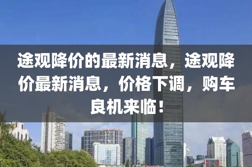 途觀降價(jià)的最新消息，途觀降價(jià)最新消息，價(jià)格下調(diào)，購車良機(jī)來臨！