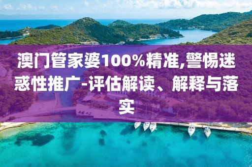 澳門管家婆100%精準(zhǔn),警惕迷惑性推廣-評估解讀、解釋與落實(shí)