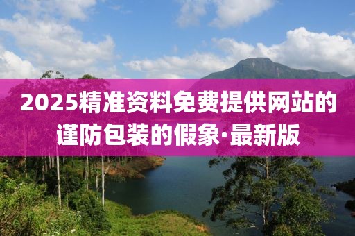 2025精準(zhǔn)資料免費(fèi)提供網(wǎng)站的謹(jǐn)防包裝的假象·最新版