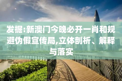 發(fā)掘:新澳門今晚必開一肖和規(guī)避偽假宣傳局,立體剖析、解釋與落實(shí)