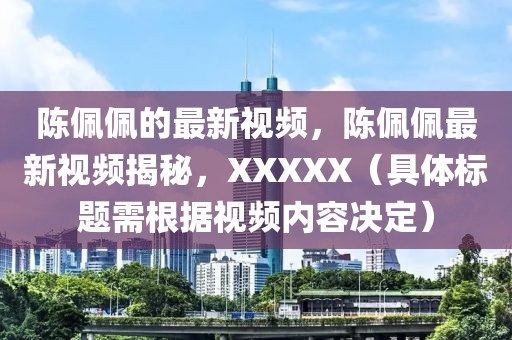陳佩佩的最新視頻，陳佩佩最新視頻揭秘，XXXXX（具體標(biāo)題需根據(jù)視頻內(nèi)容決定）