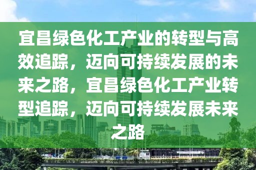 宜昌綠色化工產(chǎn)業(yè)的轉(zhuǎn)型與高效追蹤，邁向可持續(xù)發(fā)展的未來(lái)之路，宜昌綠色化工產(chǎn)業(yè)轉(zhuǎn)型追蹤，邁向可持續(xù)發(fā)展未來(lái)之路