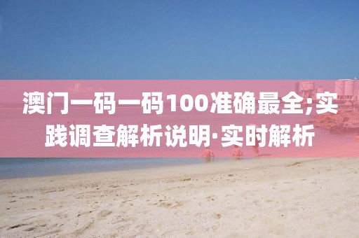 澳門一碼一碼100準(zhǔn)確最全;實(shí)踐調(diào)查解析說明·實(shí)時(shí)解析