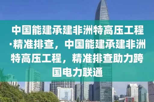 中國(guó)能建承建非洲特高壓工程·精準(zhǔn)排查，中國(guó)能建承建非洲特高壓工程，精準(zhǔn)排查助力跨國(guó)電力聯(lián)通