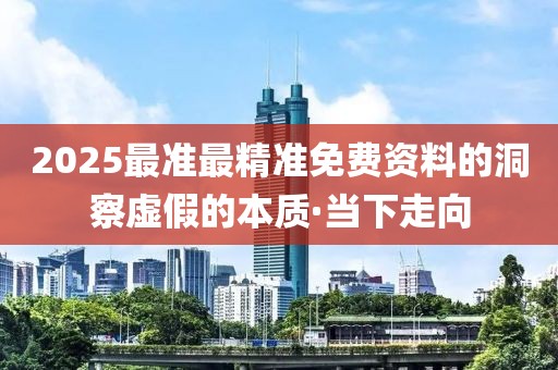 2025最準最精準免費資料的洞察虛假的本質(zhì)·當下走向